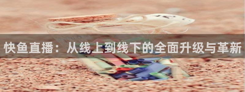 so米体育直播：快鱼直播：从线上到线下的全面升级与革新